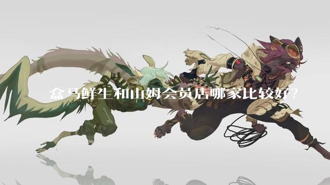 盒马鲜生和山姆会员店哪家比较好？