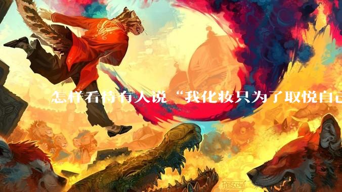 怎样看待有人说“我化妆只为了取悦自己”？