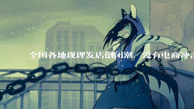 全国各地现理发店倒闭潮，没有电商冲击，理发店为什么自己能干黄？