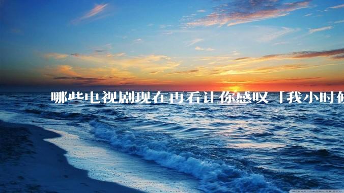 哪些电视剧现在再看让你感叹「我小时候吃这么好」？