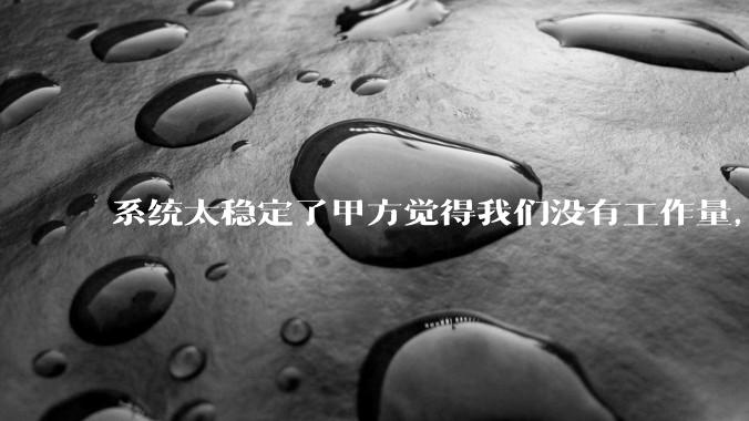 系统太稳定了甲方觉得我们没有工作量，怎么收运维费？